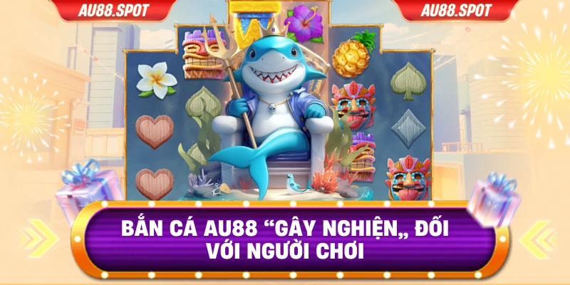Bắn cá Au88 “gây nghiện” đối với người chơi