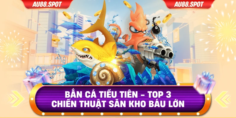 Bắn Cá Tiểu Tiên - Top 3 Chiến Thuật Săn Kho Báu Lớn