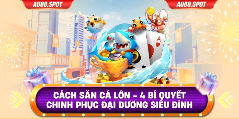 Cách Săn Cá Lớn - 4 Bí Quyết Chinh Phục Đại Dương Siêu Đỉnh