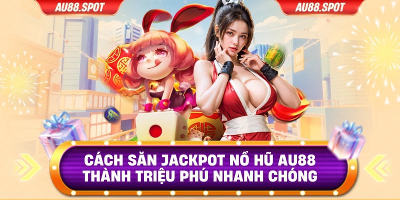 Cách Săn Jackpot Nổ Hũ AU88 Thành Triệu Phú Nhanh Chóng