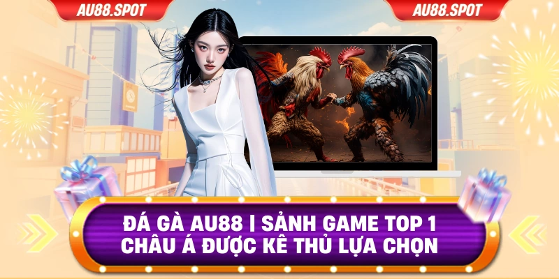 Đá Gà AU88 | Sảnh Game Top 1 Châu Á Được Kê Thủ Lựa Chọn