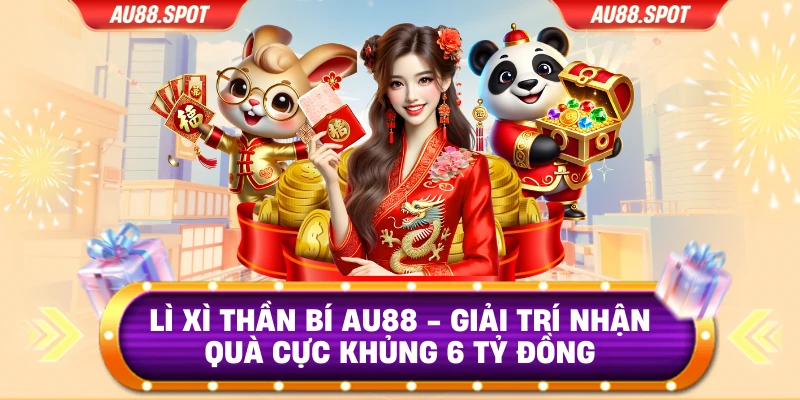 Lì Xì Thần Bí Au88 - Giải Trí Nhận Quà Cực Khủng 6 Tỷ Đồng