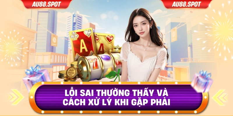 Lỗi sai thường thấy và cách xử lý khi gặp phải