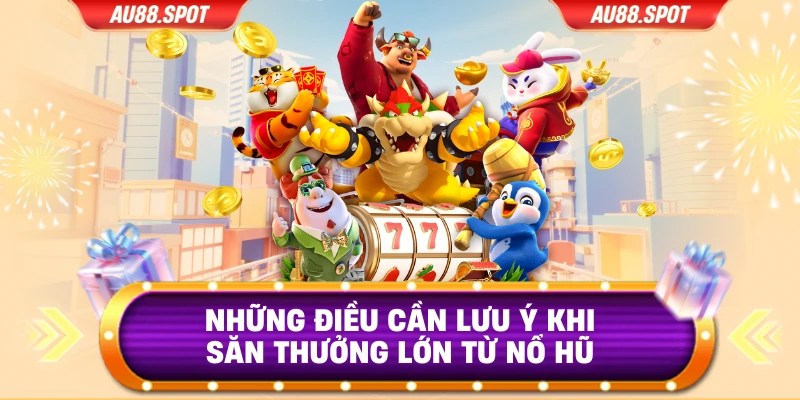 Những điều cần lưu ý khi săn thưởng lớn từ nổ hũ