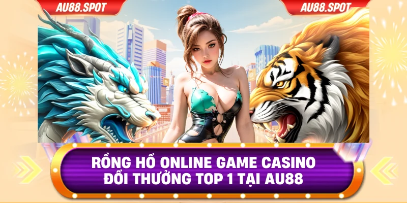 Rồng Hổ Online Game Casino Đổi Thưởng Top 1 tại AU88