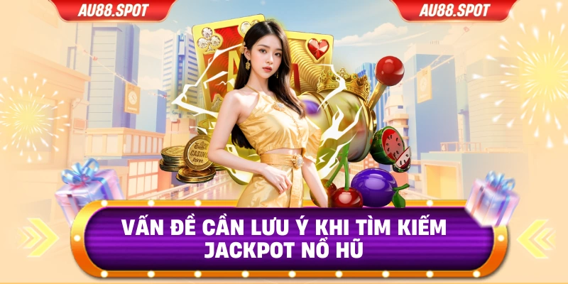 Vấn đề cần lưu ý khi tìm kiếm Jackpot nổ hũ
